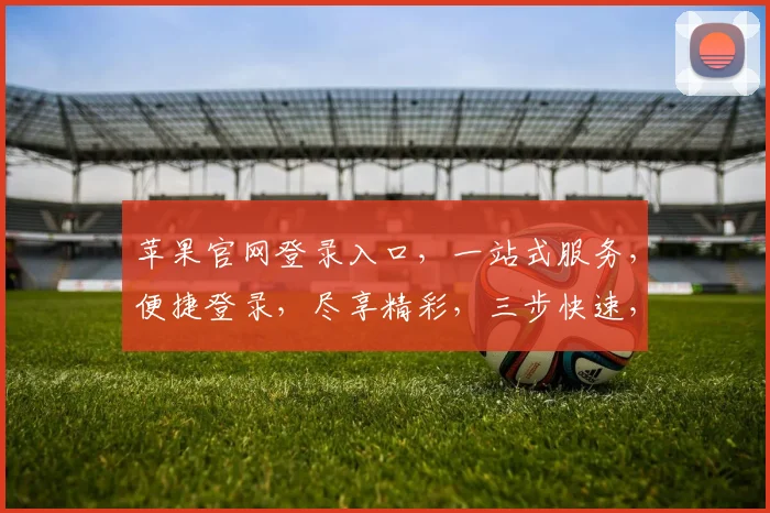 苹果官网登录入口，一站式服务，便捷登录，尽享精彩，三步快速，体验非凡，智能生活，轻松开启。