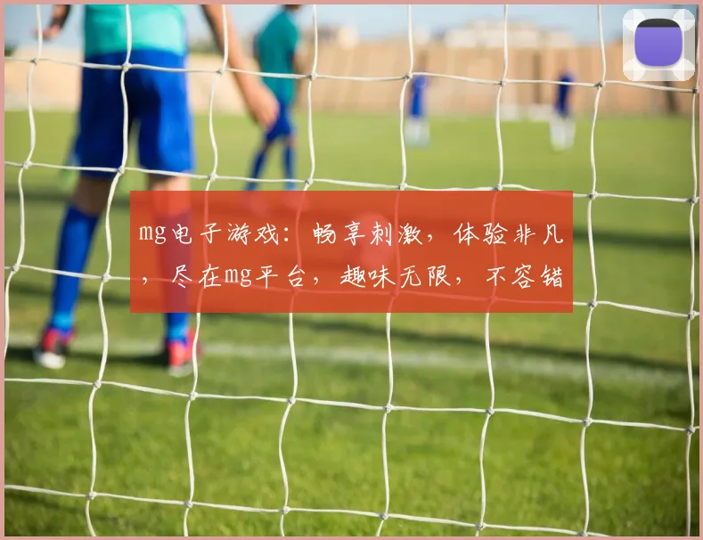 mg电子游戏：畅享刺激，体验非凡，尽在mg平台，趣味无限，不容错过