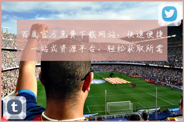 百度官方免费下载网站，快速便捷，一站式资源平台，轻松获取所需文件，三步搞定