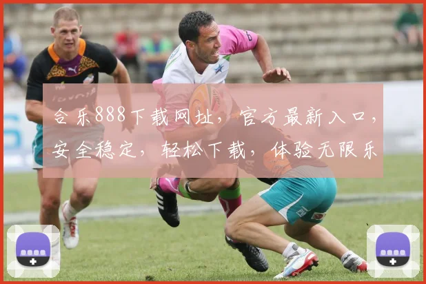合乐888下载网址，官方最新入口，安全稳定，轻松下载，体验无限乐趣，不容错过