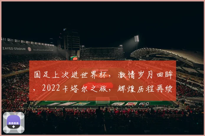 国足上次进世界杯，激情岁月回眸，2022卡塔尔之旅，辉煌历程再续写