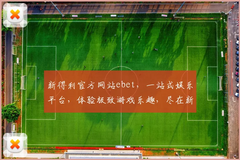 新得利官方网站ebet，一站式娱乐平台，体验极致游戏乐趣，尽在新得利官网
