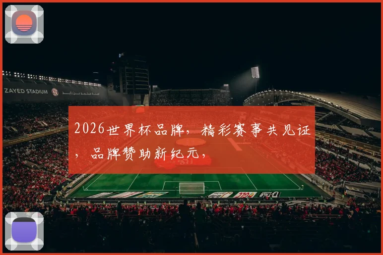 2026世界杯品牌，精彩赛事共见证，品牌赞助新纪元，
