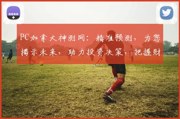 PC加拿大神测网：精准预测，为您揭示未来，助力投资决策，把握财富机遇，不容错过