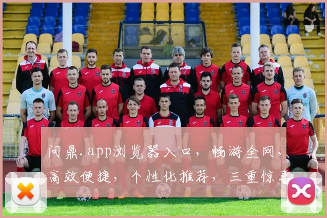 问鼎.app浏览器入口，畅游全网，高效便捷，个性化推荐，三重惊喜，不容错过