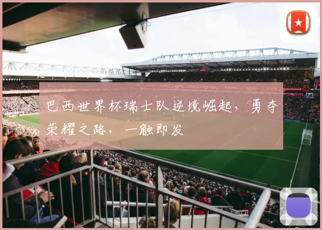 巴西世界杯瑞士队逆境崛起，勇夺荣耀之路，一触即发