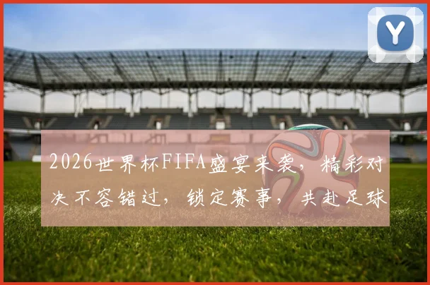 2026世界杯FIFA盛宴来袭，精彩对决不容错过，锁定赛事，共赴足球狂欢之旅