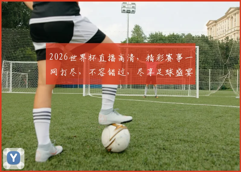 2026世界杯直播高清，精彩赛事一网打尽，不容错过，尽享足球盛宴