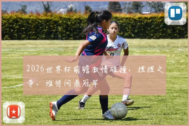 2026世界杯前瞻激情碰撞，捏捏之争，谁将问鼎冠军