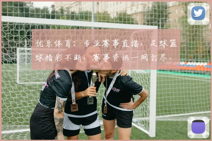 优乐体育：专业赛事直播，足球篮球精彩不断，赛事资讯一网打尽，助力球迷狂欢