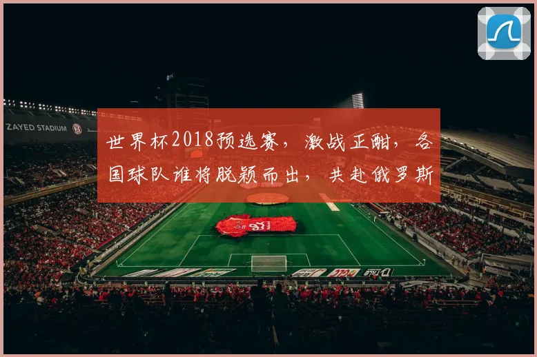 世界杯2018预选赛，激战正酣，各国球队谁将脱颖而出，共赴俄罗斯盛宴