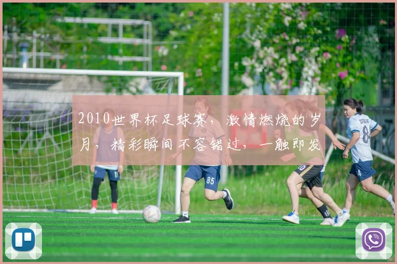 2010世界杯足球赛，激情燃烧的岁月，精彩瞬间不容错过，一触即发
