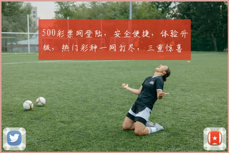 500彩票网登陆，安全便捷，体验升级，热门彩种一网打尽，三重惊喜等你来