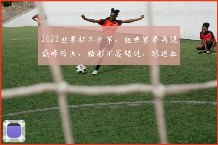 2022世界杯不扩军，经典赛事再现巅峰对决，精彩不容错过，球迷狂欢盛宴