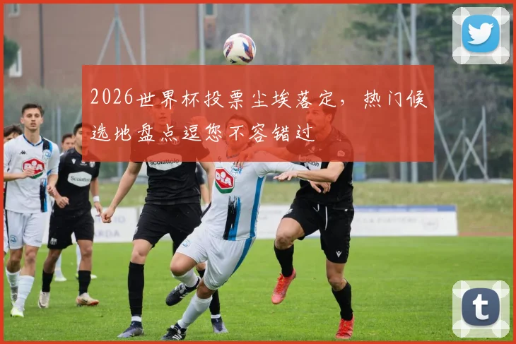 2026世界杯投票尘埃落定，热门候选地盘点逗您不容错过