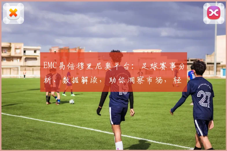 EMC易倍穆里尼奥平台：足球赛事分析、数据解读，助你洞察市场，轻松盈利，三重优势，必看攻略