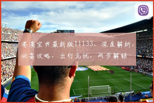 港澳宝典最新版11133，深度解析，必备攻略，出行无忧，两步解锁