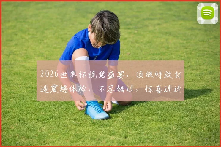 2026世界杯视觉盛宴，顶级特效打造震撼体验，不容错过，惊喜连连