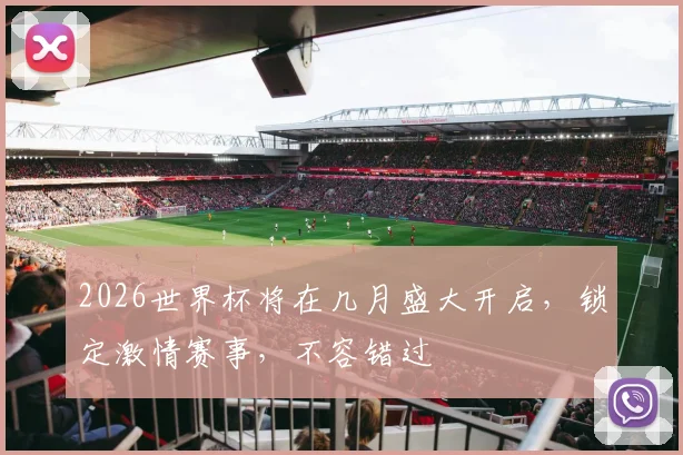 2026世界杯将在几月盛大开启，锁定激情赛事，不容错过