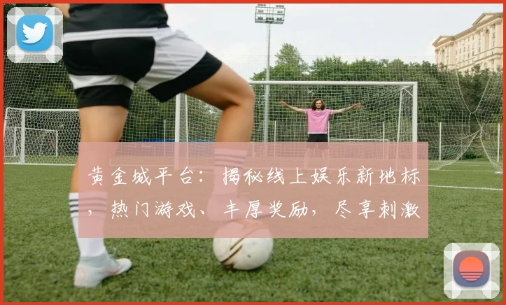 黄金城平台：揭秘线上娱乐新地标，热门游戏、丰厚奖励，尽享刺激体验，不容错过