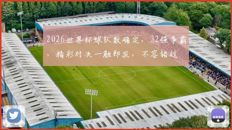 2026世界杯球队数确定，32强争霸，精彩对决一触即发，不容错过