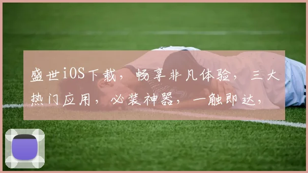 盛世iOS下载，畅享非凡体验，三大热门应用，必装神器，一触即达，畅游智能生活