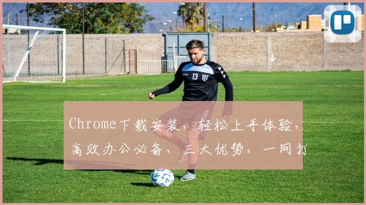 Chrome下载安装，轻松上手体验，高效办公必备，三大优势，一网打尽